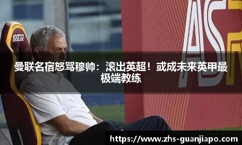 曼联名宿怒骂穆帅：滚出英超！或成未来英甲最极端教练