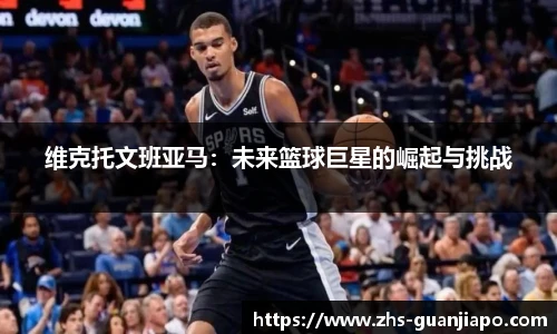 维克托文班亚马：未来篮球巨星的崛起与挑战