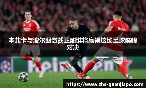 本菲卡与波尔图激战正酣谁将赢得这场足球巅峰对决